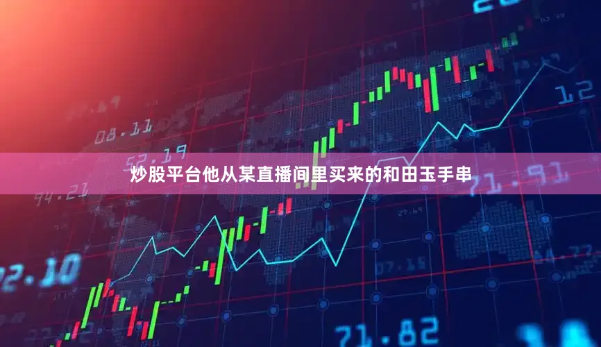 炒股平台他从某直播间里买来的和田玉手串