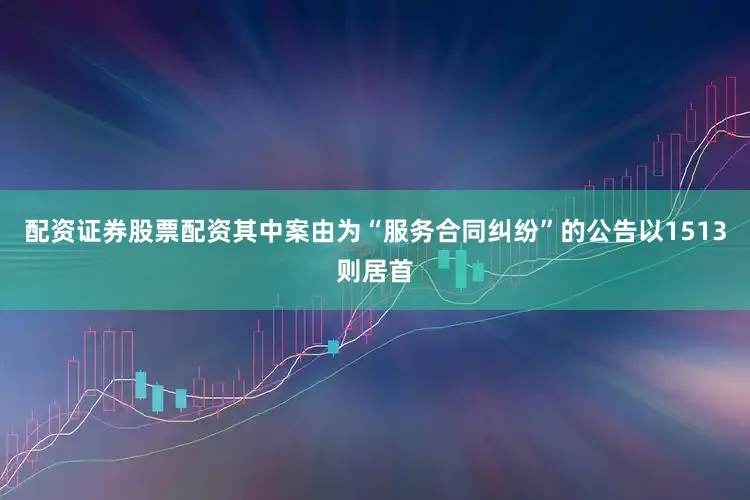 配资证券股票配资其中案由为“服务合同纠纷”的公告以1513则居首