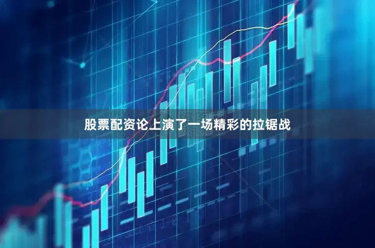 股票配资论上演了一场精彩的拉锯战