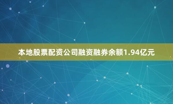 本地股票配资公司融资融券余额1.94亿元