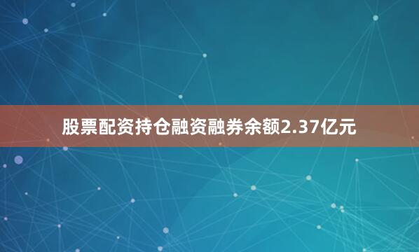 股票配资持仓融资融券余额2.37亿元