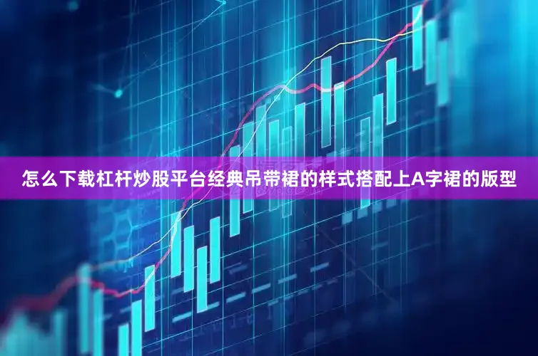 怎么下载杠杆炒股平台经典吊带裙的样式搭配上A字裙的版型