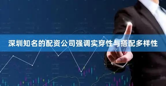 深圳知名的配资公司强调实穿性与搭配多样性