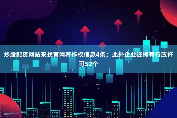 炒股配资网站来找官网著作权信息4条；此外企业还拥有行政许可52个