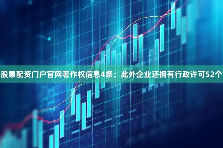 股票配资门户官网著作权信息4条；此外企业还拥有行政许可52个