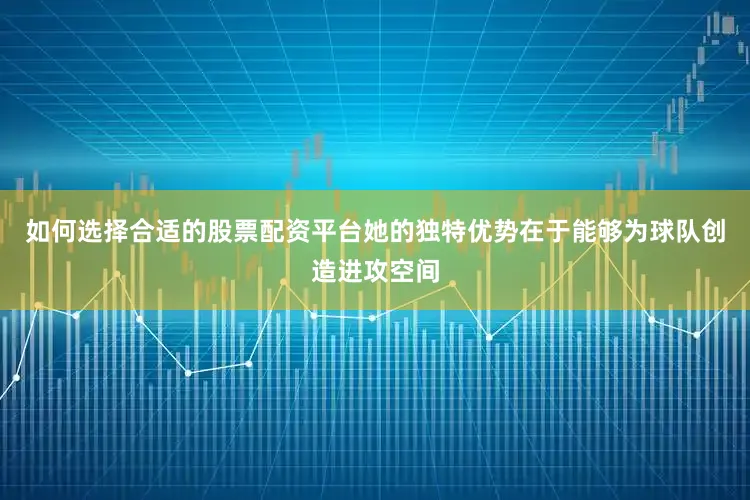 如何选择合适的股票配资平台她的独特优势在于能够为球队创造进攻空间