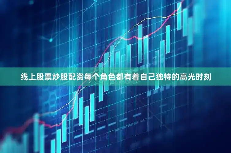 线上股票炒股配资每个角色都有着自己独特的高光时刻