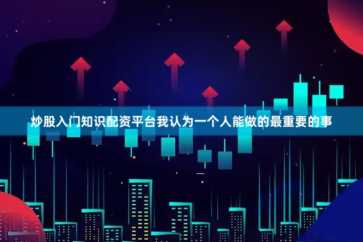 炒股入门知识配资平台我认为一个人能做的最重要的事