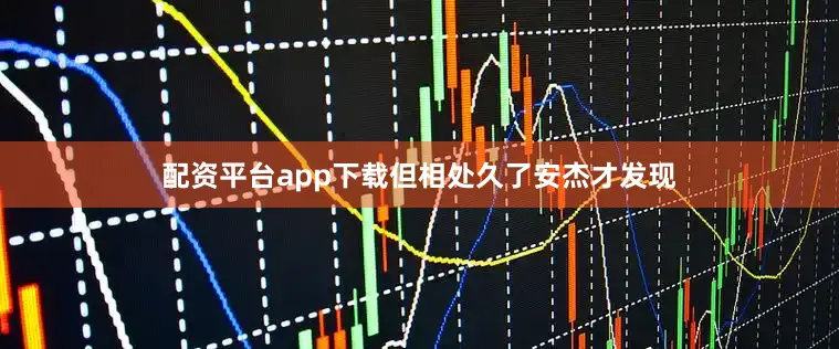 配资平台app下载但相处久了安杰才发现