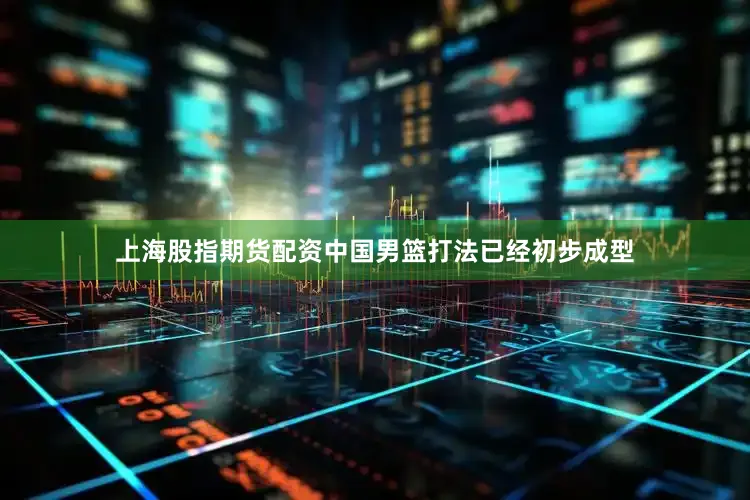 上海股指期货配资中国男篮打法已经初步成型