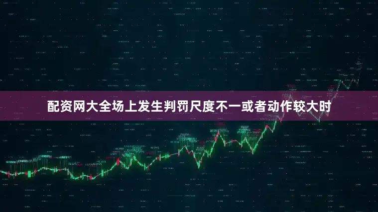 配资网大全场上发生判罚尺度不一或者动作较大时
